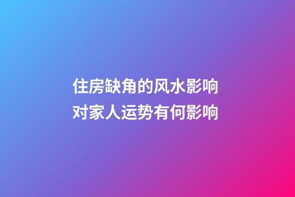 住房缺角的风水影响 对家人运势有何影响